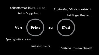 Seitenformat 4:3 vs. DIN A4
                                      Pixelmaße, DPI nicht existent
         keine Doppelseite
                                                Fat Finger Problem



      Von         Print          zu         iPad


Sprunghaftes Lesen

                  Endloser Raum
                                           Seitennummern obsolet
 