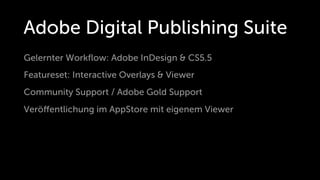 Adobe Digital Publishing Suite
Gelernter Workﬂow: Adobe InDesign & CS5.5
Featureset: Interactive Overlays & Viewer
Community Support / Adobe Gold Support
Veröﬀentlichung im AppStore mit eigenem Viewer
 