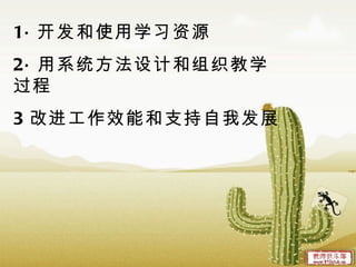 1· 开发和使用学习资源 2· 用系统方法设计和组织教学过程 3 改进工作效能和支持自我发展 