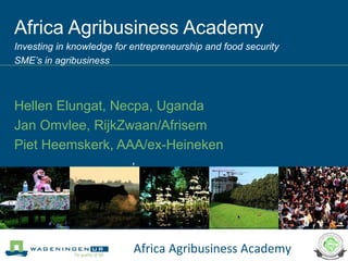 Africa Agribusiness Academy  Investing in knowledge for entrepreneurship and food security SME’s in agribusiness Hellen Elungat, Necpa, Uganda Jan Omvlee, RijkZwaan/Afrisem Piet Heemskerk, AAA/ex-Heineken ,  