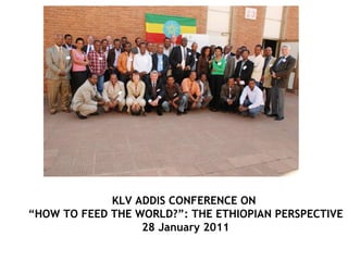 KLV ADDIS CONFERENCE ON  “ HOW TO FEED THE WORLD?”: THE ETHIOPIAN PERSPECTIVE 28 January 2011 