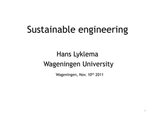 Sustainable engineering

      Hans Lyklema
   Wageningen University
      Wageningen, Nov. 10th 2011




                                   1
 