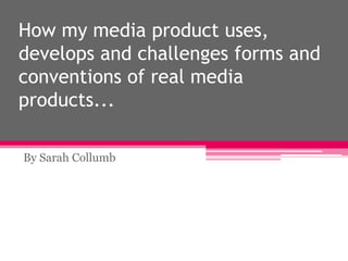 How my media product uses,
develops and challenges forms and
conventions of real media
products...
By Sarah Collumb

 