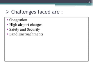  Challenges faced are :
19
 Congestion
 High airport charges
 Safety and Security
 Land Encroachments
 
