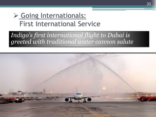  Going Internationals:
First International Service
Indigo’s first international flight to Dubai is
greeted with traditional water cannon salute
35
 