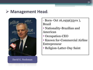  Management Head:
 Born- Oct 16,1959(55yrs ),
Brazil
 Nationality-Brazilian and
American
 Occupation-CEO
 Known for-Commercial Airline
Entrepreneur
 Religion-Latter-Day Saint
51
David G. Neeleman
 