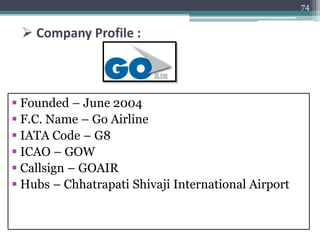  Company Profile :
 Founded – June 2004
 F.C. Name – Go Airline
 IATA Code – G8
 ICAO – GOW
 Callsign – GOAIR
 Hubs – Chhatrapati Shivaji International Airport
74
 
