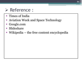  Reference :
 Times of India
 Aviation Week and Space Technology
 Google.com
 Slideshare
 Wikipedia – the free content encyclopedia
86
 