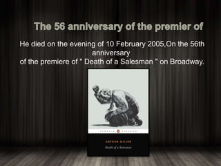 He died on the evening of 10 February 2005,On the 56th
anniversary
of the premiere of " Death of a Salesman " on Broadway.
 