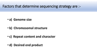 Factors that determine sequencing strategy are :-
• a) Genome size
• b) Chromosomal structure
• c) Repeat content and character
• d) Desired end product
 