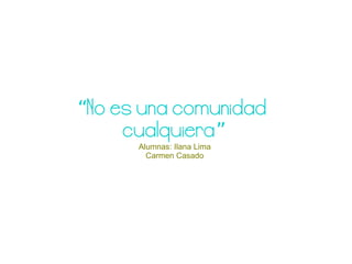 “No es una comunidad
     cualquiera”
      Alumnas: Ilana Lima
        Carmen Casado
 