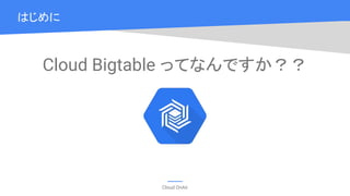 Cloud OnAir
Cloud Bigtable ってなんですか？？
はじめに
 
