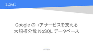 Cloud OnAir
Google のコアサービスを支える
大規模分散 NoSQL データベース
はじめに
 