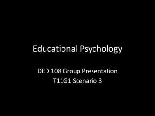 Educational Psychology

 DED 108 Group Presentation
      T11G1 Scenario 3
 