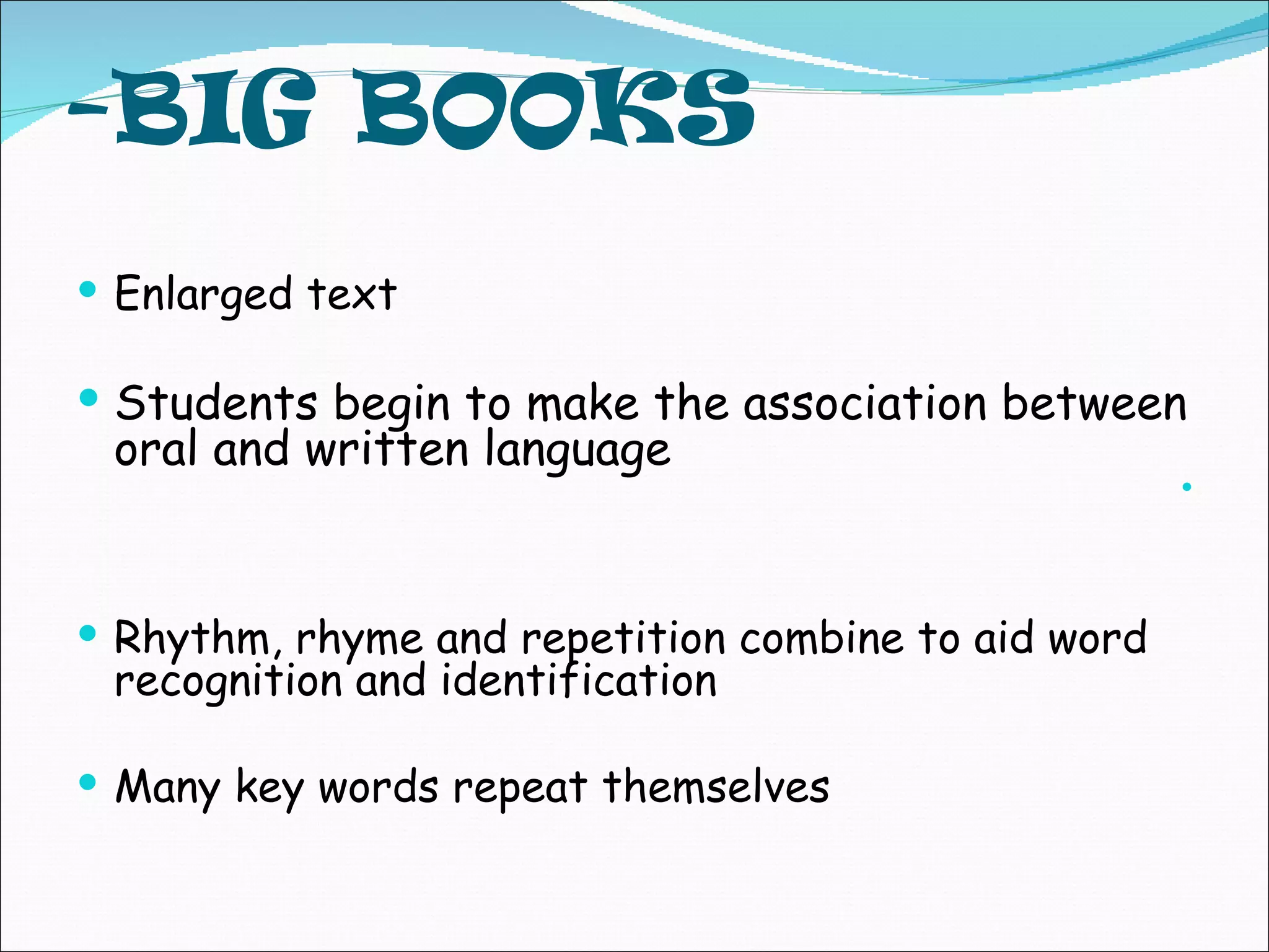 -BIG BOOKS
Enlarged text
Students begin to make the association between
oral and written language
Rhythm, rhyme and repetition combine to aid word
recognition and identification
Many key words repeat themselves