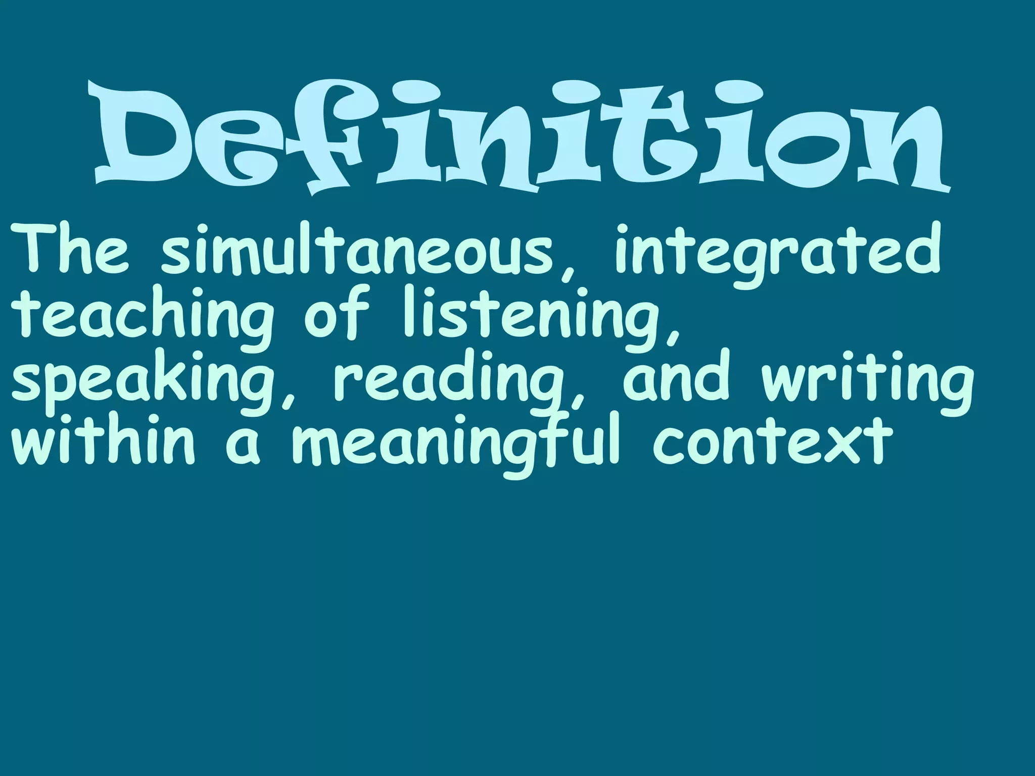 Definition
The simultaneous, integrated
teaching of listening,
speaking, reading, and writing
within a meaningful context
