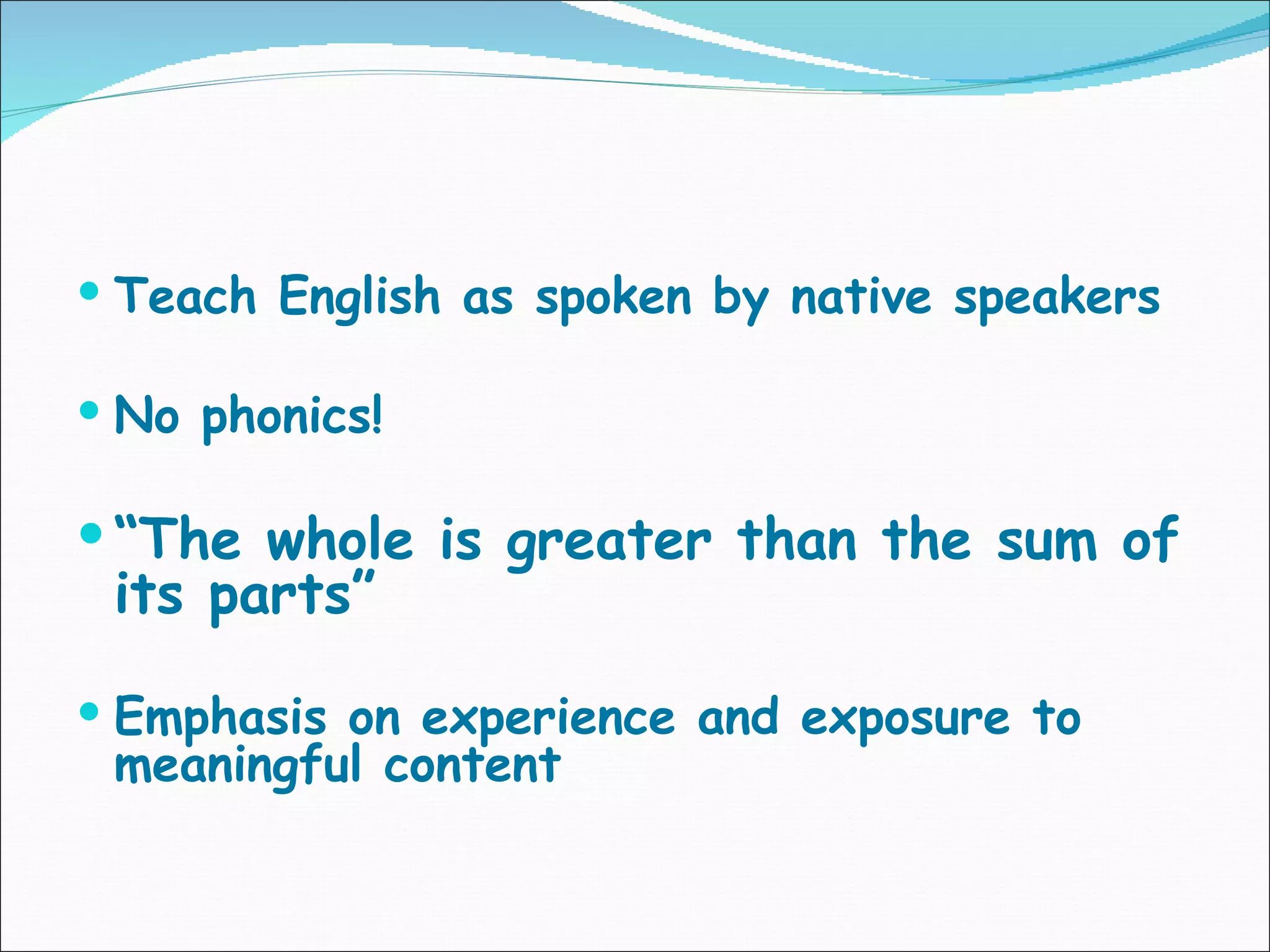  Teach English as spoken by native speakers
No phonics!
“The whole is greater than the sum of
its parts”
Emphasis on experience and exposure to
meaningful content