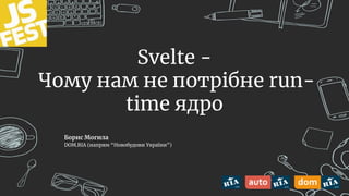 Svelte -
Чому нам не потрібне run-
time ядро
Борис Могила
DOM.RIA (напрям “Новобудови України”)
 