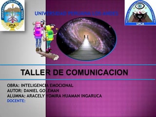 UNIVERSIDAD PERUANA LOS ANDES

TALLER DE COMUNICACION
OBRA: INTELIGENCIA EMOCIONAL
AUTOR: DANIEL GOLEMAN
ALUMNA: ARACELY YOMIRA HUAMAN INGARUCA
DOCENTE:

 