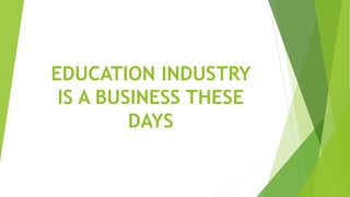 EDUCATION INDUSTRY
IS A BUSINESS THESE
DAYS
 