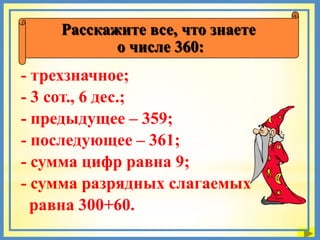 Расскажите все, что знаете
           о числе 360:
- трехзначное;
- 3 сот., 6 дес.;
- предыдущее – 359;
- последующее – 361;
- сумма цифр равна 9;
- сумма разрядных слагаемых
  равна 300+60.
 