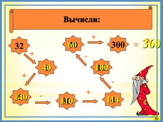 Вычисли:

                         +
32              60
                40             300 =   ?
                                       360
      +              –
          40
          8              100
                         14
 +
                               –
          –          +
140
100            110
                30           114
                              4
 