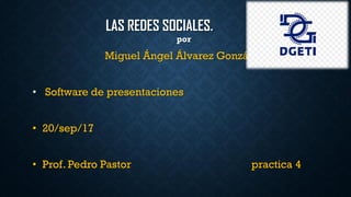 LAS REDES SOCIALES.
por
Miguel Ángel Álvarez González
• Software de presentaciones
• 20/sep/17
• Prof. Pedro Pastor practica 4
 