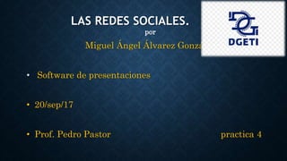 LAS REDES SOCIALES.
por
Miguel Ángel Álvarez González
• Software de presentaciones
• 20/sep/17
• Prof. Pedro Pastor practica 4
 