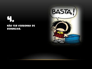 4.Não ter vergonha de renunciar.
