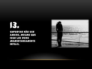 13.Suportar não ser amado, mesmo que isso lhe deixe momentaneamente infeliz.