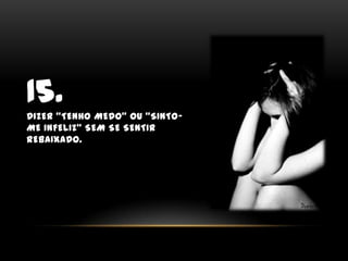 15.Dizer “tenho medo” ou “sinto-me infeliz” sem se sentir rebaixado.