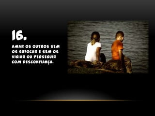 16.Amar os outros sem os sufocar e sem os vigiar ou perseguir com desconfiança.