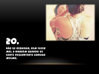 20.não se rebaixar, nem fazer mal a ninguém quando se sente descontente consigo mesmo.
