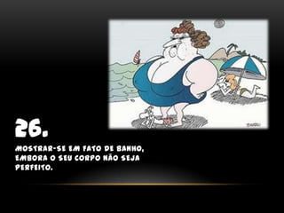 26.Mostrar-se em fato de banho, embora o seu corpo não seja perfeito.