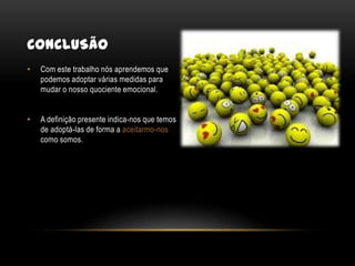 conclusãoCom este trabalho nós aprendemos que podemos adoptar várias medidas para mudar o nosso quociente emocional.A definição presente indica-nos que temos de adoptá-las de forma a aceitarmo-nos como somos.