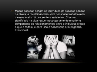 Muitas pessoas acham-se indivíduos de sucesso a todos os níveis, a nível financeiro, vida pessoal e trabalho mas mesmo assim não se sentem satisfeitos. Criar um significado na vida requer necessariamente uma forte componente de relacionamentos entre o indivíduo e tudo o que o rodeia, e para isso é necessária a Inteligência Emocional.