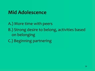 20
Mid Adolescence
A.) More time with peers
B.) Strong desire to belong, activities based
on belonging
C.) Beginning partnering
 