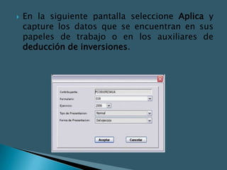    En la siguiente pantalla seleccione Aplica y
    capture los datos que se encuentran en sus
    papeles de trabajo o en los auxiliares de
    deducción de inversiones.
 