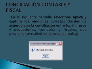 En la siguiente pantalla seleccione Aplica y
capture los renglones correspondientes de
acuerdo con la conciliación entre los ingresos
y deducciones, contables y fiscales, que
previamente realizó en papeles de trabajo.
 