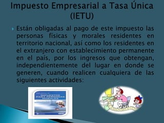    Están obligadas al pago de este impuesto las
    personas físicas y morales residentes en
    territorio nacional, así como los residentes en
    el extranjero con establecimiento permanente
    en el país, por los ingresos que obtengan,
    independientemente del lugar en donde se
    generen, cuando realicen cualquiera de las
    siguientes actividades:
 
