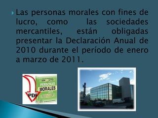  Laspersonas morales con fines de
 lucro, como       las sociedades
 mercantiles,   están    obligadas
 presentar la Declaración Anual de
 2010 durante el período de enero
 a marzo de 2011.
 