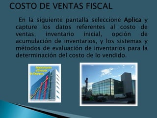 En la siguiente pantalla seleccione Aplica y
capture los datos referentes al costo de
ventas;   inventario   inicial,  opción    de
acumulación de inventarios, y los sistemas y
métodos de evaluación de inventarios para la
determinación del costo de lo vendido.
 