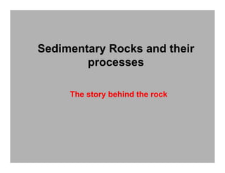 Sedimentary Rocks and their
processes
The story behind the rock
 