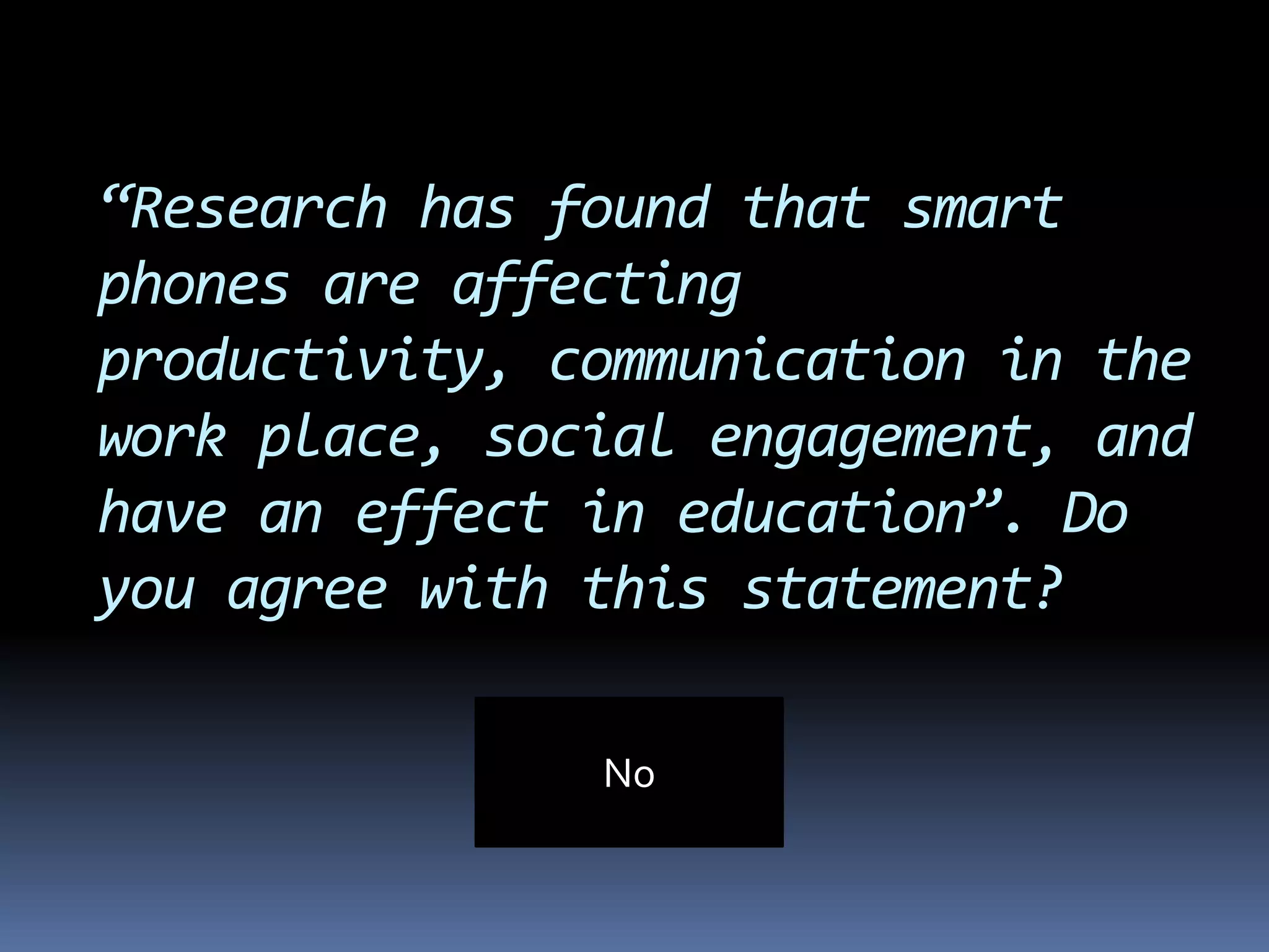 “Research has found that smart phones are affecting productivity, communication in the work place, social engagement, and have an effect in education”. Do you agree with this statement? No