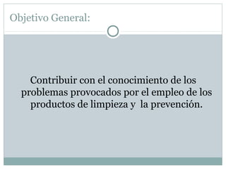 Objetivo General:

Contribuir con el conocimiento de los
problemas provocados por el empleo de los
productos de limpieza y la prevención.

 