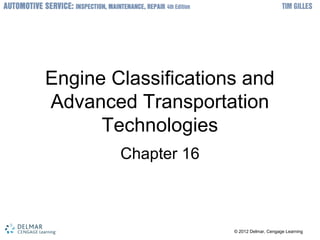© 2012 Delmar, Cengage Learning© 2012 Delmar, Cengage Learning
Engine Classifications and
Advanced Transportation
Technologies
Chapter 16
 