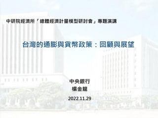 台灣的通膨與貨幣政策：回顧與展望
中研院經濟所「總體經濟計量模型研討會」專題演講
中央銀行
楊金龍
2022.11.29
 