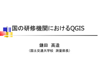 国の研修機関におけるQGIS

      鎌田　高造
   （国土交通大学校　測量部長）
 