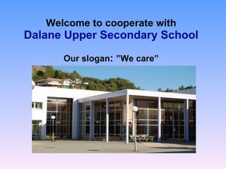 Welcome to cooperate with Dalane Upper Secondary School   Our slogan :  ”We care” 