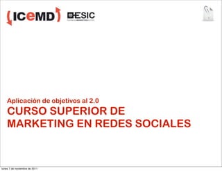 1




    Aplicación de objetivos al 2.0
    CURSO SUPERIOR DE
    MARKETING EN REDES SOCIALES


lunes 7 de noviembre de 2011
 